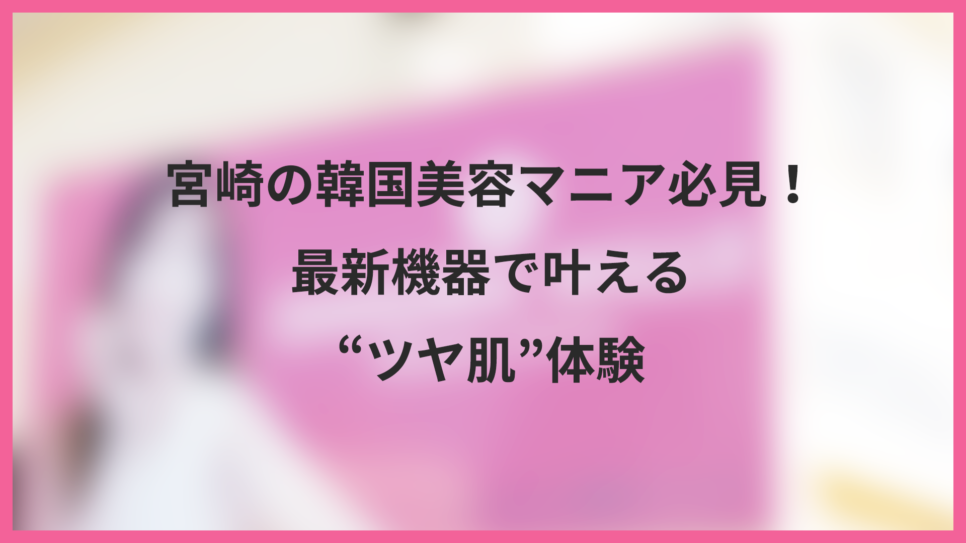 宮崎の韓国美容マニア必見！最新機器で叶える”ツヤ肌”体験