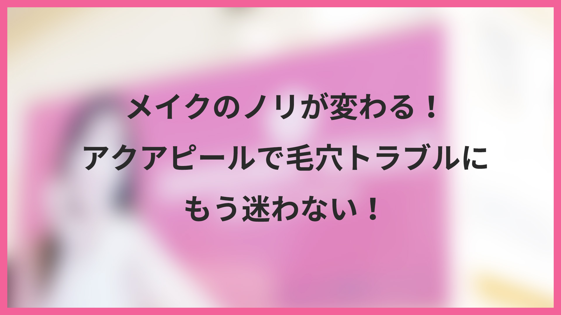 メイクのノリが変わる！アクアピールで毛穴トラブルにもう迷わない！