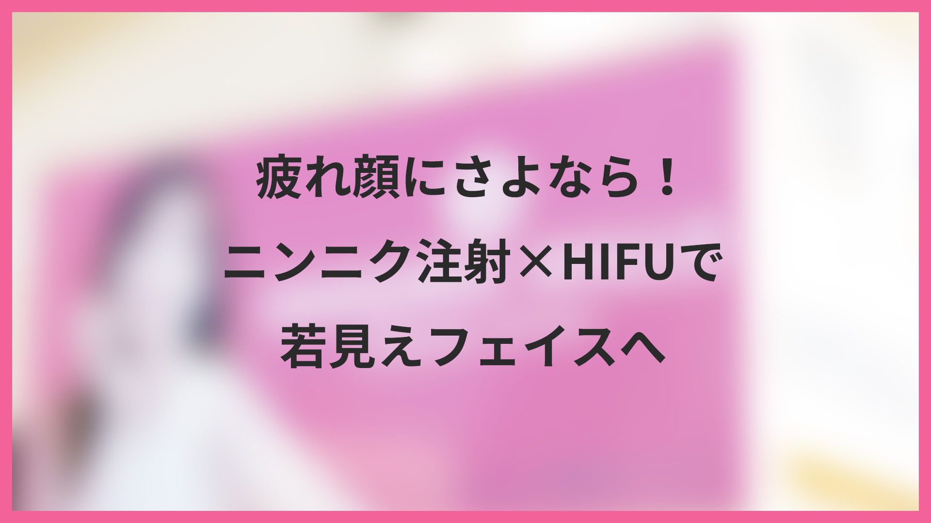 疲れ顔にさよなら！ニンニク注射×HIFUで若見えフェイスへ
